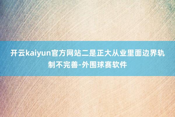 开云kaiyun官方网站 二是正大从业里面边界轨制不完善-外围球赛软件