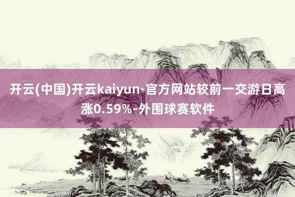 开云(中国)开云kaiyun·官方网站较前一交游日高涨0.59%-外围球赛软件