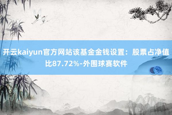 开云kaiyun官方网站该基金金钱设置:股票占净值比87.72%-外围球赛软件