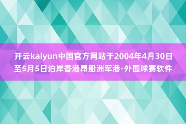开云kaiyun中国官方网站于2004年4月30日至5月5日泊岸香港昂船洲军港-外围球赛软件