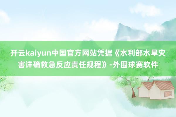开云kaiyun中国官方网站凭据《水利部水旱灾害详确救急反应责任规程》-外围球赛软件
