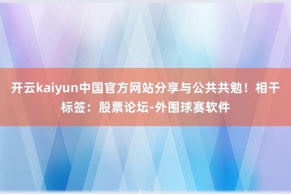 开云kaiyun中国官方网站分享与公共共勉!相干标签:股票论坛-外围球赛软件