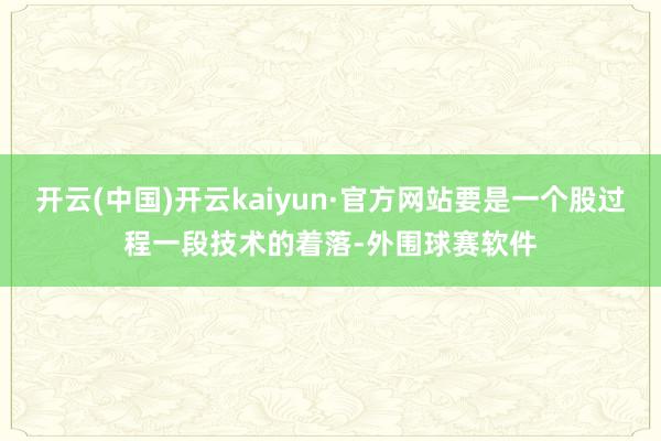 开云(中国)开云kaiyun·官方网站要是一个股过程一段技术的着落-外围球赛软件