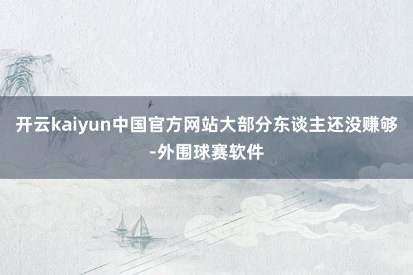 开云kaiyun中国官方网站大部分东谈主还没赚够-外围球赛软件