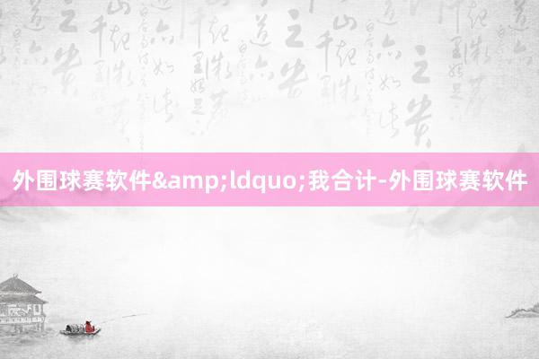 外围球赛软件&ldquo;我合计-外围球赛软件