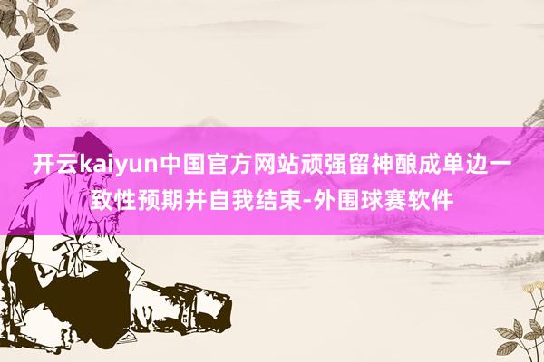 开云kaiyun中国官方网站顽强留神酿成单边一致性预期并自我结束-外围球赛软件