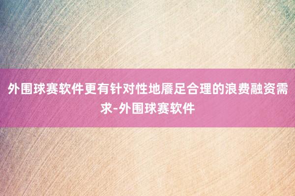 外围球赛软件更有针对性地餍足合理的浪费融资需求-外围球赛软件