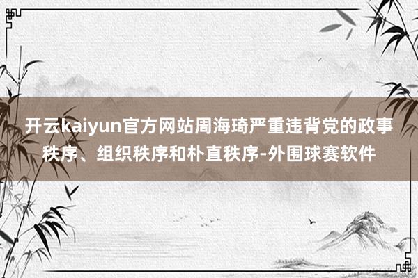 开云kaiyun官方网站周海琦严重违背党的政事秩序、组织秩序和朴直秩序-外围球赛软件