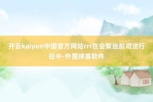 开云kaiyun中国官方网站rrr在会聚巡航司法行径中-外围球赛软件