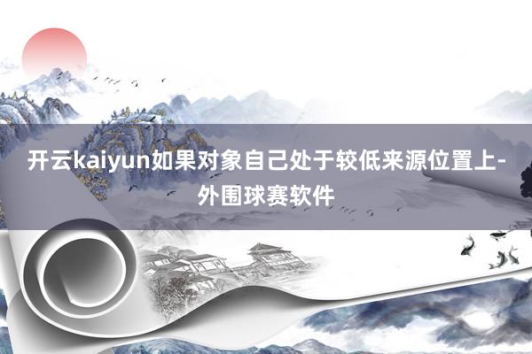 开云kaiyun如果对象自己处于较低来源位置上-外围球赛软件