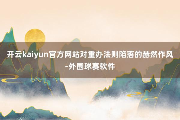 开云kaiyun官方网站对重办法则陷落的赫然作风-外围球赛软件