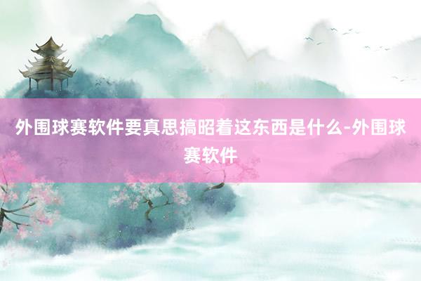 外围球赛软件要真思搞昭着这东西是什么-外围球赛软件