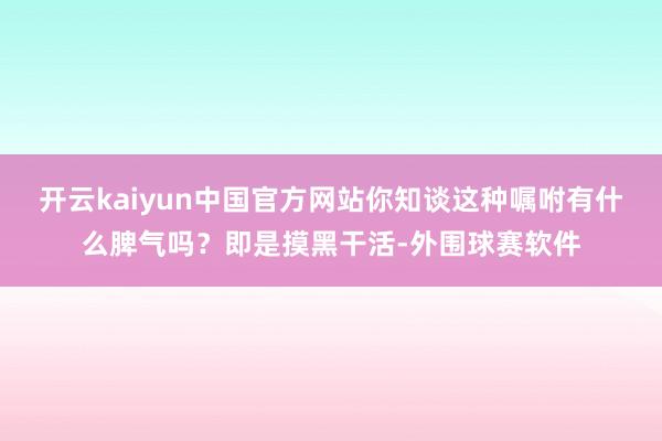开云kaiyun中国官方网站你知谈这种嘱咐有什么脾气吗？即是摸黑干活-外围球赛软件