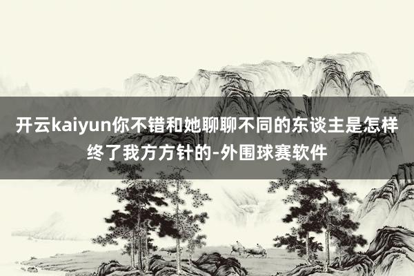 开云kaiyun你不错和她聊聊不同的东谈主是怎样终了我方方针的-外围球赛软件