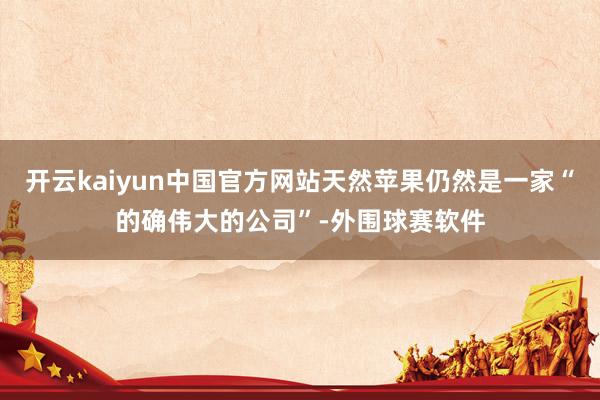 开云kaiyun中国官方网站天然苹果仍然是一家“的确伟大的公司”-外围球赛软件