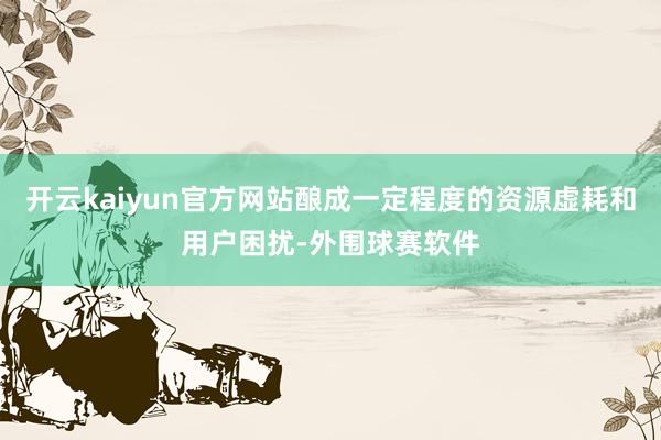 开云kaiyun官方网站酿成一定程度的资源虚耗和用户困扰-外围球赛软件