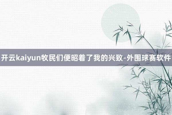 开云kaiyun牧民们便昭着了我的兴致-外围球赛软件