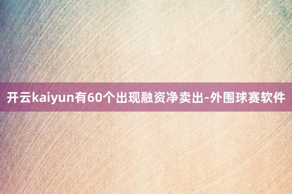 开云kaiyun有60个出现融资净卖出-外围球赛软件