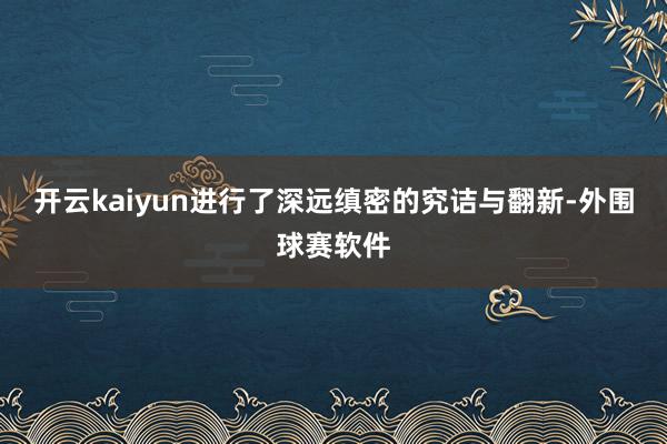 开云kaiyun进行了深远缜密的究诘与翻新-外围球赛软件