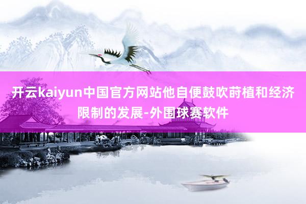 开云kaiyun中国官方网站他自便鼓吹莳植和经济限制的发展-外围球赛软件
