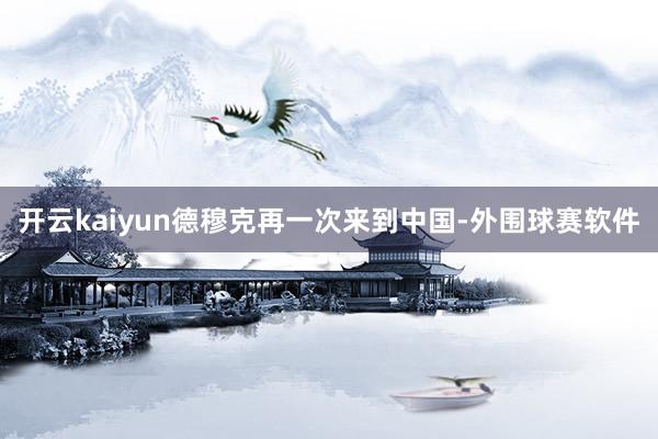 开云kaiyun德穆克再一次来到中国-外围球赛软件