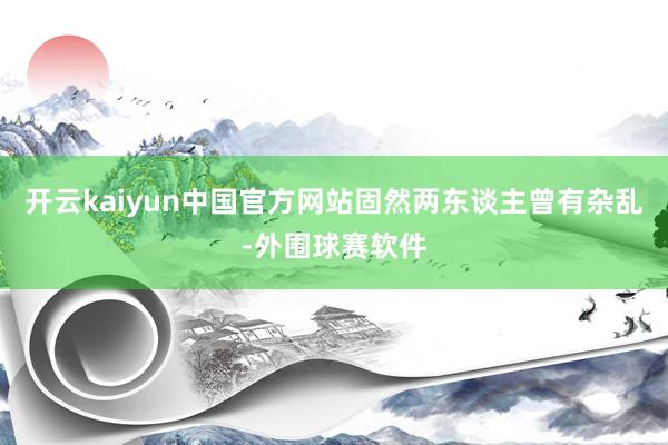 开云kaiyun中国官方网站固然两东谈主曾有杂乱-外围球赛软件