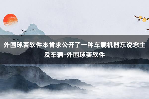 外围球赛软件本肯求公开了一种车载机器东说念主及车辆-外围球赛软件