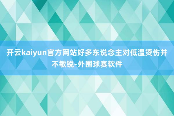开云kaiyun官方网站好多东说念主对低温烫伤并不敏锐-外围球赛软件