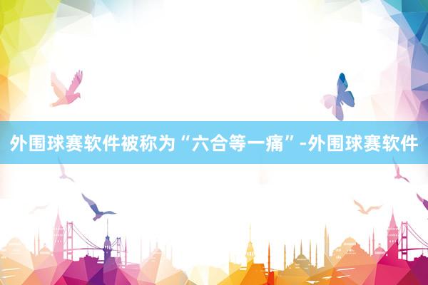 外围球赛软件被称为“六合等一痛”-外围球赛软件