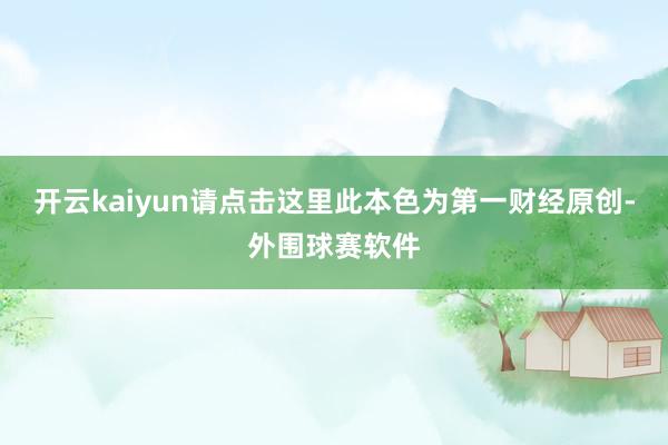 开云kaiyun请点击这里此本色为第一财经原创-外围球赛软件