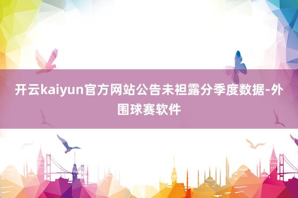 开云kaiyun官方网站公告未袒露分季度数据-外围球赛软件