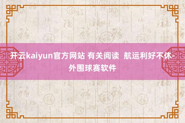 开云kaiyun官方网站 有关阅读 航运利好不休-外围球赛软件