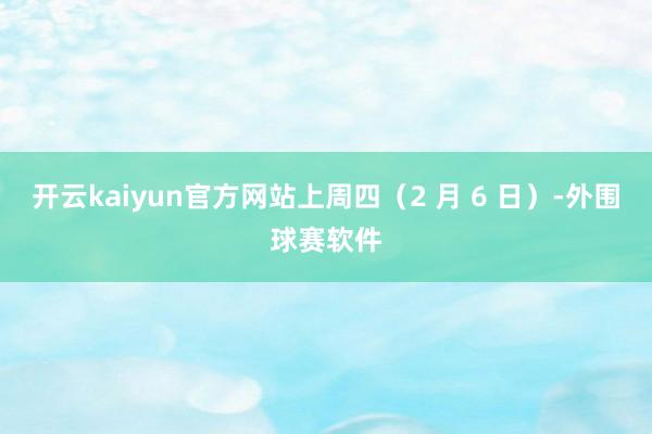 开云kaiyun官方网站上周四(2 月 6 日)-外围球赛软件