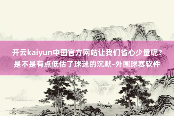 开云kaiyun中国官方网站让我们省心少量呢?是不是有点低估了球迷的沉默-外围球赛软件