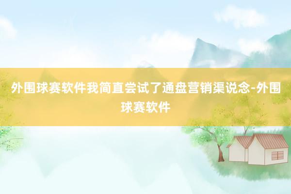 外围球赛软件我简直尝试了通盘营销渠说念-外围球赛软件