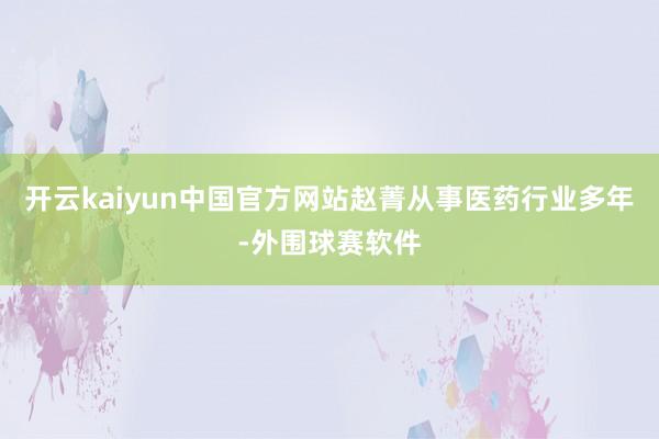 开云kaiyun中国官方网站赵菁从事医药行业多年-外围球赛软件
