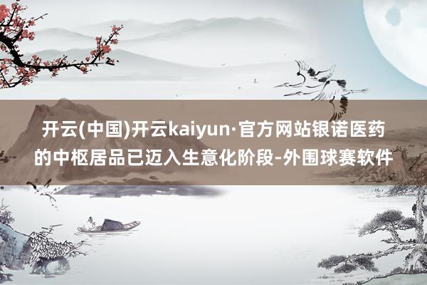 开云(中国)开云kaiyun·官方网站 银诺医药的中枢居品已迈入生意化阶段-外围球赛软件
