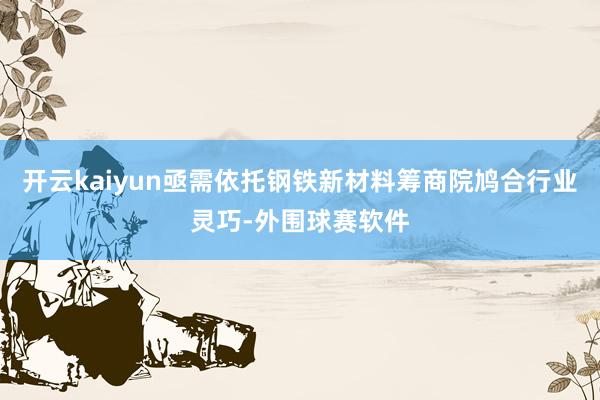 开云kaiyun亟需依托钢铁新材料筹商院鸠合行业灵巧-外围球赛软件