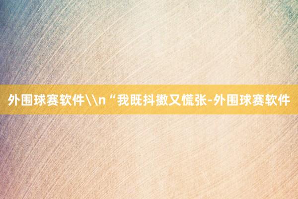 外围球赛软件\n“我既抖擞又慌张-外围球赛软件