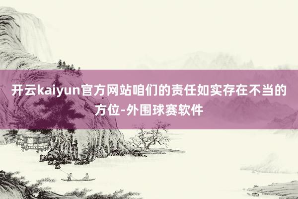 开云kaiyun官方网站咱们的责任如实存在不当的方位-外围球赛软件