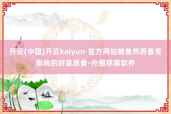 开云(中国)开云kaiyun·官方网站鳜鱼然而备受崇尚的好意思食-外围球赛软件