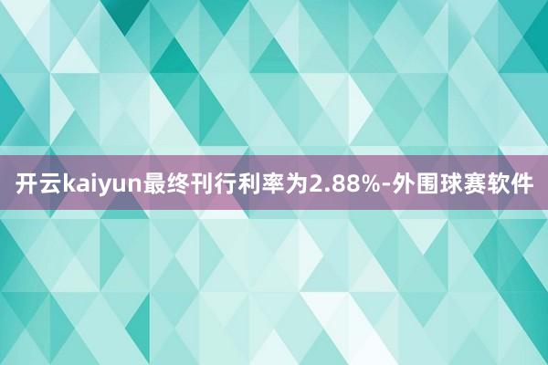 开云kaiyun最终刊行利率为2.88%-外围球赛软件