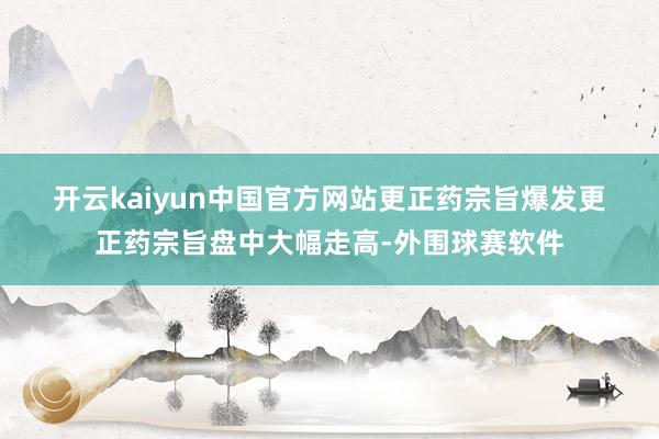 开云kaiyun中国官方网站　　更正药宗旨爆发　　更正药宗旨盘中大幅走高-外围球赛软件