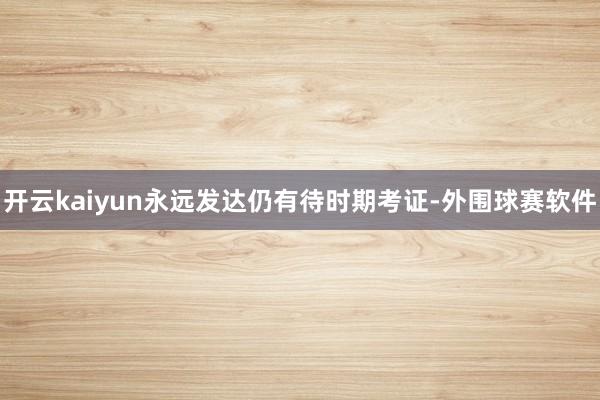 开云kaiyun永远发达仍有待时期考证-外围球赛软件