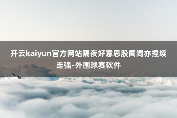 开云kaiyun官方网站　　隔夜好意思股阛阓亦捏续走强-外围球赛软件