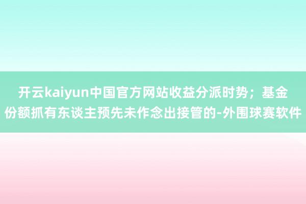 开云kaiyun中国官方网站收益分派时势；基金份额抓有东谈主预先未作念出接管的-外围球赛软件