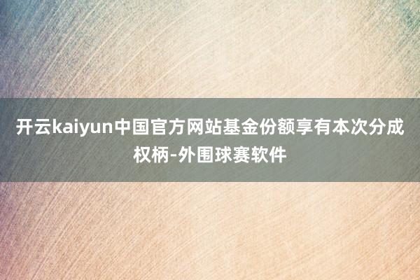 开云kaiyun中国官方网站基金份额享有本次分成权柄-外围球赛软件