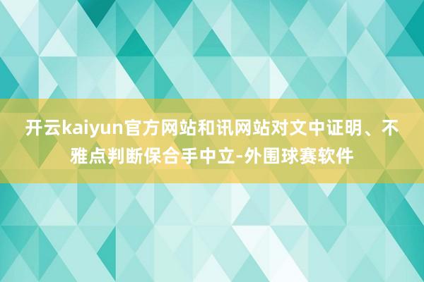 开云kaiyun官方网站和讯网站对文中证明、不雅点判断保合手中立-外围球赛软件