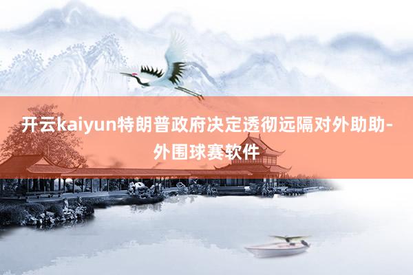 开云kaiyun特朗普政府决定透彻远隔对外助助-外围球赛软件