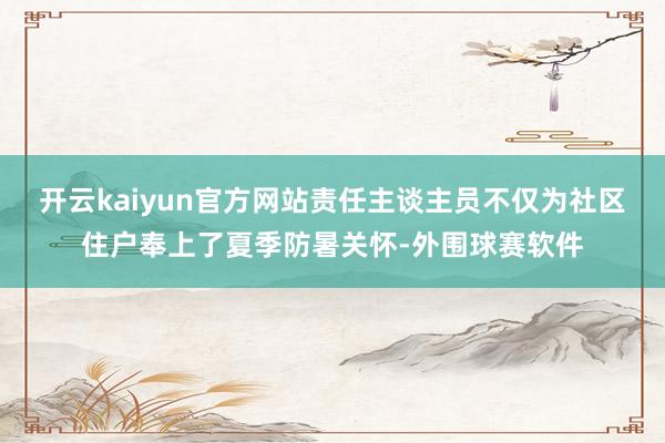 开云kaiyun官方网站责任主谈主员不仅为社区住户奉上了夏季防暑关怀-外围球赛软件
